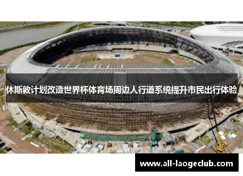 休斯敦计划改造世界杯体育场周边人行道系统提升市民出行体验 休斯敦计划改造世界杯体育场周边人行道系统提升市民出行体验