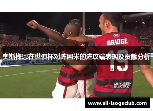 奥斯梅恩在世俱杯对阵国米的进攻端表现及贡献分析 奥斯梅恩在世俱杯对阵国米的进攻端表现及贡献分析